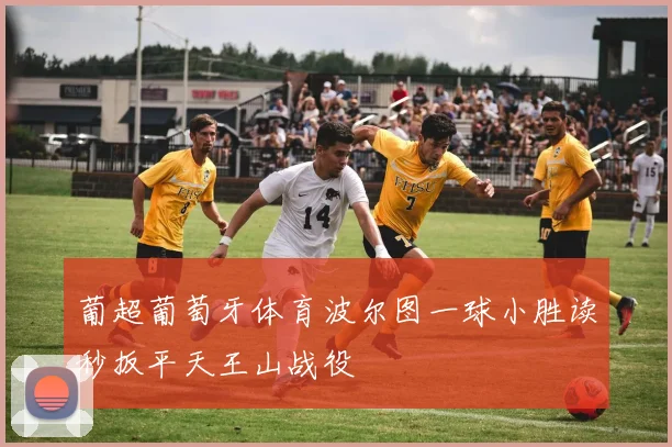 葡超葡萄牙体育波尔图一球小胜读秒扳平天王山战役