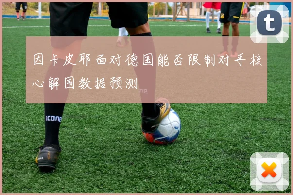 因卡皮耶面对德国能否限制对手核心解围数据预测