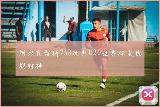 阿尔瓦雷斯VAR改判U20世界杯复仇战封神