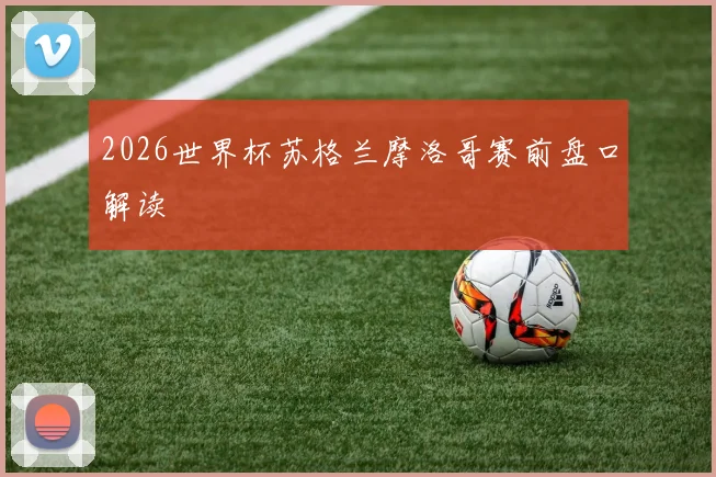 2026世界杯苏格兰摩洛哥赛前盘口解读