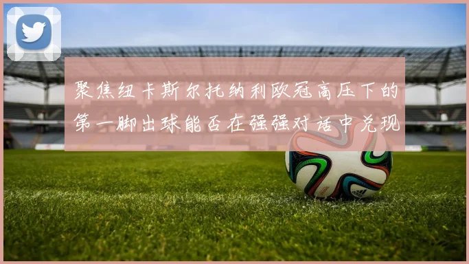 聚焦纽卡斯尔托纳利欧冠高压下的第一脚出球能否在强强对话中兑现