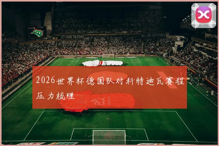 2026世界杯德国队对科特迪瓦赛程压力梳理