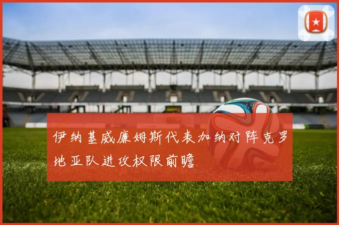 伊纳基威廉姆斯代表加纳对阵克罗地亚队进攻权限前瞻