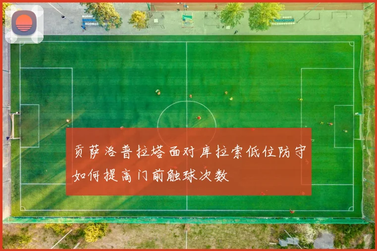 贡萨洛普拉塔面对库拉索低位防守如何提高门前触球次数
