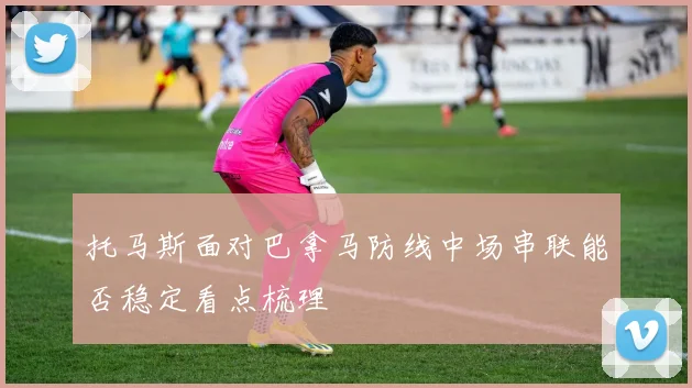 托马斯面对巴拿马防线中场串联能否稳定看点梳理