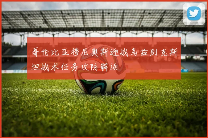 哥伦比亚穆尼奥斯迎战乌兹别克斯坦战术任务攻防解读