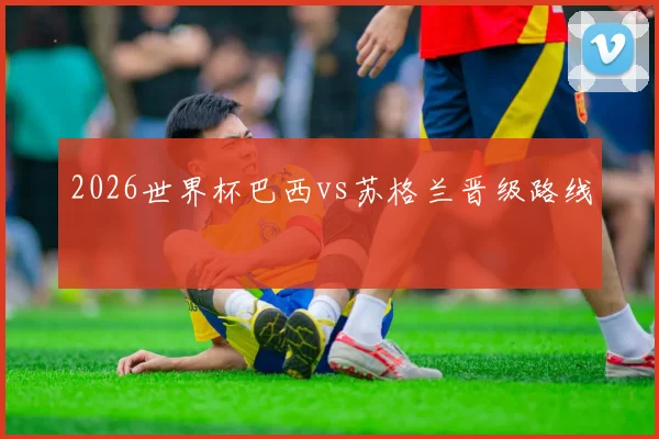 2026世界杯巴西vs苏格兰晋级路线