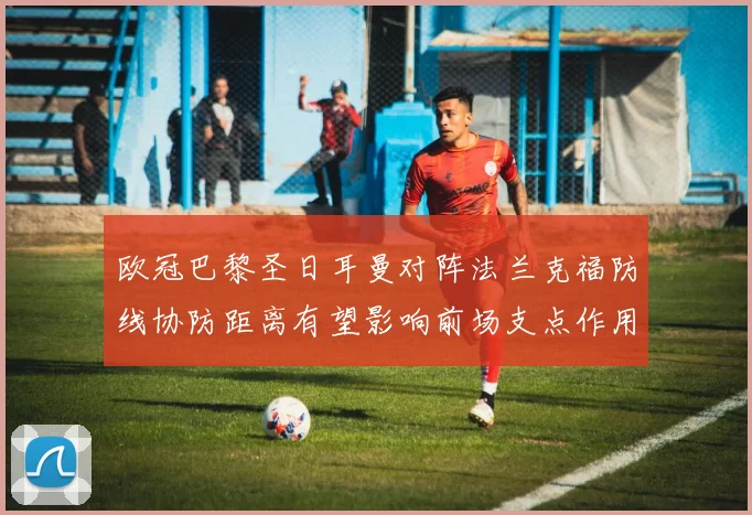 欧冠巴黎圣日耳曼对阵法兰克福防线协防距离有望影响前场支点作用
