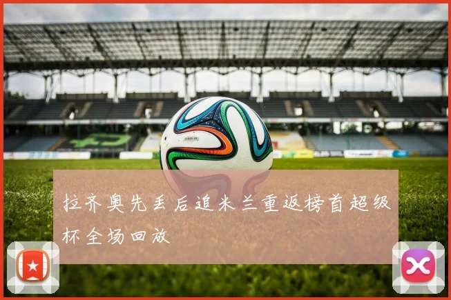 拉齐奥先丢后追米兰重返榜首超级杯全场回放