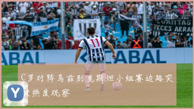 C罗对阵乌兹别克斯坦小组赛边路突破热度观察