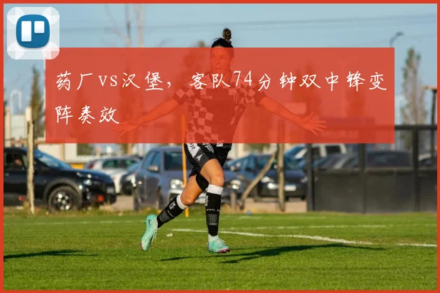 药厂vs汉堡,客队74分钟双中锋变阵奏效