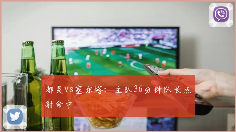 都灵vs塞尔塔:主队36分钟队长点射命中
