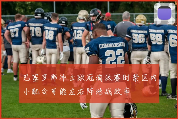 巴塞罗那冲击欧冠淘汰赛时禁区内小配合可能左右阵地战效率