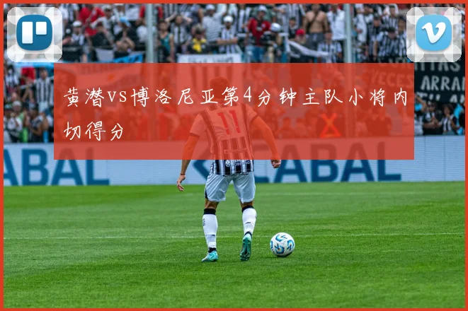 黄潜vs博洛尼亚第4分钟主队小将内切得分