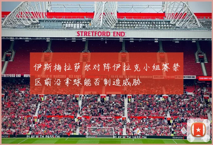 伊斯梅拉萨尔对阵伊拉克小组赛禁区前沿拿球能否制造威胁