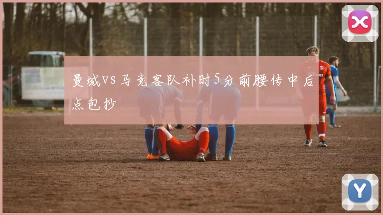 曼城vs马竞客队补时5分前腰传中后点包抄