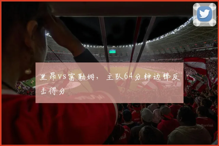 里昂vs富勒姆，主队64分钟边锋反击得分